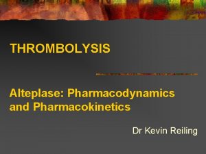 THROMBOLYSIS Alteplase Pharmacodynamics and Pharmacokinetics Dr Kevin Reiling