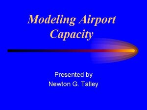 Modeling Airport Capacity Presented by Newton G Talley