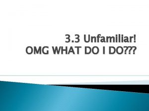 3 3 Unfamiliar OMG WHAT DO I DO