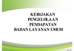 KEBIJAKAN PENGELOLAAN PENDAPATAN BADAN LAYANAN UMUM 1 PENGERTIAN