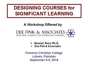 DESIGNING COURSES for SIGNIFICANT LEARNING A Workshop Offered