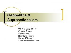 Geopolitics Supranationalism What is Geopolitics Organic Theory Lebensraum