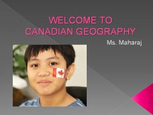 WELCOME TO CANADIAN GEOGRAPHY Ms Maharaj WHAT IS