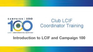 Club LCIF Coordinator Training Introduction to LCIF and