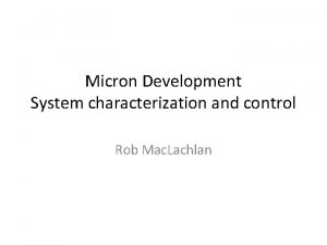 Micron Development System characterization and control Rob Mac
