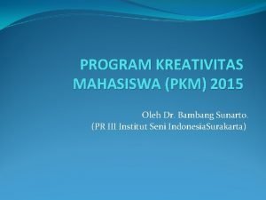 PROGRAM KREATIVITAS MAHASISWA PKM 2015 Oleh Dr Bambang