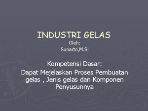 INDUSTRI GELAS Oleh Sunarto M Si Kompetensi Dasar