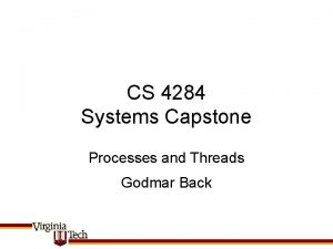 CS 4284 Systems Capstone Processes and Threads Godmar CS 4284 Systems Capstone Processes and Threads Godmar