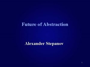 Future of Abstraction Alexander Stepanov 1 Outline of