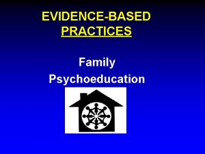 EVIDENCEBASED PRACTICES Family Psychoeducation What are evidencebased practices