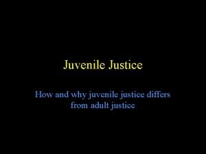 Juvenile Justice How and why juvenile justice differs