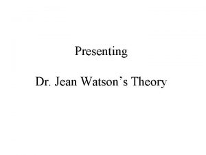 Presenting Dr Jean Watsons Theory Presented By Kimberly