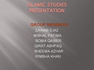 ISLAMIC STUDIES PRESENTATION GROUP MEMBERS ZAINAB EJAZ MISHAL