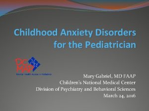 Childhood Anxiety Disorders for the Pediatrician Mary Gabriel