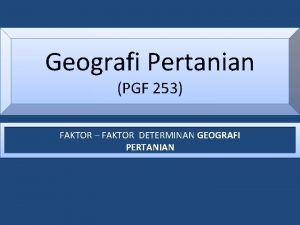 Geografi Pertanian PGF 253 FAKTOR FAKTOR DETERMINAN GEOGRAFI