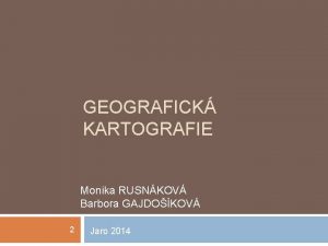 GEOGRAFICK KARTOGRAFIE Monika RUSNKOV Barbora GAJDOKOV 2 Jaro