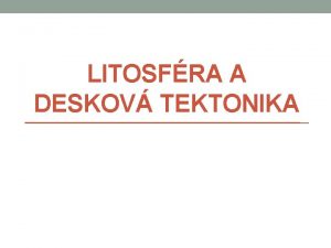LITOSFRA A DESKOV TEKTONIKA Fyzick geografie Litosfra a