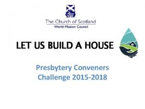 LET US BUILD A HOUSE Presbytery Conveners Challenge