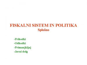 FISKALNI SISTEM IN POLITIKA Splono Prihodki Odhodki Primanjkljaj