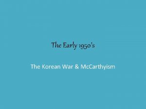 The Early 1950s The Korean War Mc Carthyism
