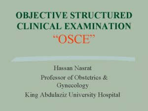 OBJECTIVE STRUCTURED CLINICAL EXAMINATION OSCE Hassan Nasrat Professor