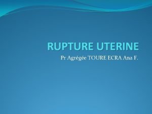 RUPTURE UTERINE Pr Agrge TOURE ECRA Ana F