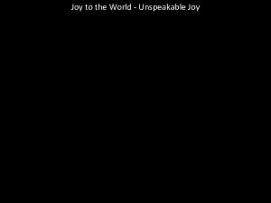 Joy to the World Unspeakable Joy Joy to