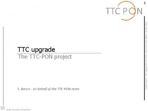 TTC upgrade The TTCPON project S Baron on