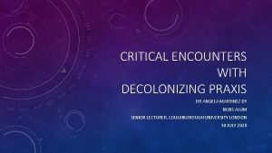 CRITICAL ENCOUNTERS WITH DECOLONIZING PRAXIS DR ANGELA MARTINEZ