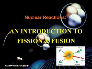 Nuclear Reactions AN INTRODUCTION TO FISSION FUSION Farley