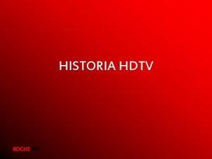 HISTORIA HDTV ROCHE HD Historia HDTV Desde la
