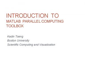 INTRODUCTION TO MATLAB PARALLEL COMPUTING TOOLBOX Kadin Tseng