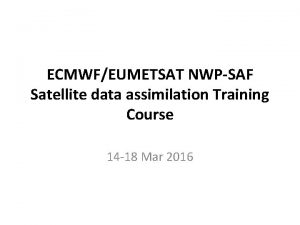 ECMWFEUMETSAT NWPSAF Satellite data assimilation Training Course 14 ECMWFEUMETSAT NWPSAF Satellite data assimilation Training Course 14