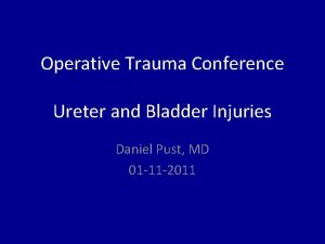 Operative Trauma Conference Ureter and Bladder Injuries Daniel