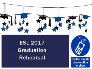 ESL 2017 Graduation Rehearsal REHEARSAL Arrival time and