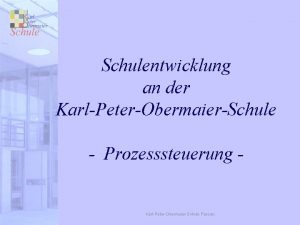 Schulentwicklung an der KarlPeterObermaierSchule Prozesssteuerung KarlPeterObermaierSchule Passau KarlPeterObermaierSchule