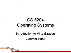 CS 5204 Operating Systems Introduction to Virtualization Godmar