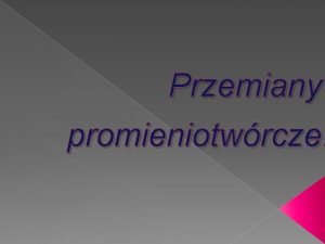 Przemiany promieniotwrcze Przemiany promieniotwrczeco to jest PRZEMIANY PROMIENIOTWRCZE