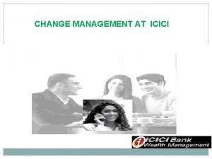 CHANGE MANAGEMENT AT ICICI Introduction ICICI Bank is