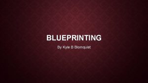 BLUEPRINTING By Kyle B Blomquist WHAT IS BLUEPRINTING