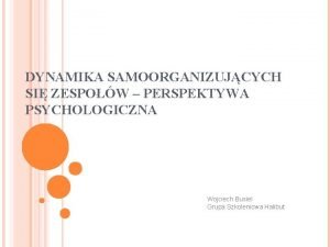 DYNAMIKA SAMOORGANIZUJCYCH SI ZESPOW PERSPEKTYWA PSYCHOLOGICZNA Wojciech Busiel