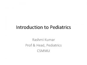 Introduction to Pediatrics Rashmi Kumar Prof Head Pediatrics