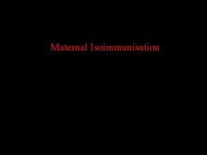 Maternal Isoimmunisation Maternal Isoimmunisation MATERNAL ALLOIMMUNIZATION ALSO KNOWN