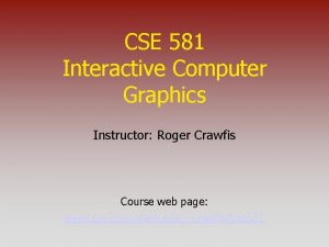 CSE 581 Interactive Computer Graphics Instructor Roger Crawfis