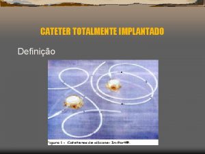 CATETER TOTALMENTE IMPLANTADO Definio CATETER TOTALMENTE IMPLANTADO CATETER