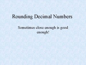 Rounding Decimal Numbers Sometimes close enough is good
