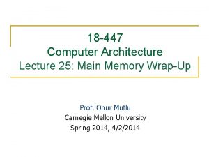 18 447 Computer Architecture Lecture 25 Main Memory