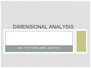 DIMENSIONAL ANALYSIS AKA FACTORLABEL METHOD OBJECTIVES To increase