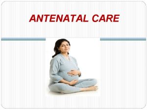 ANTENATAL CARE ANTENATAL CARE Antenatal period is the