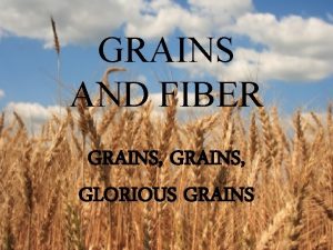 GRAINS AND FIBER GRAINS GLORIOUS GRAINS Grains are